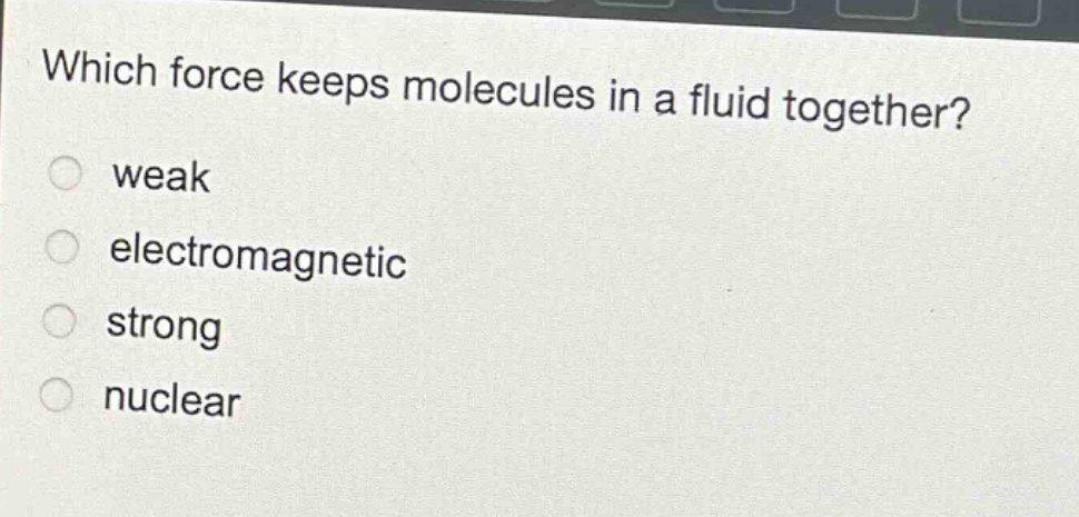 which force keeps molecules in a fluid together?\nweak\nelectromagnetic\nstrong\nnuclear