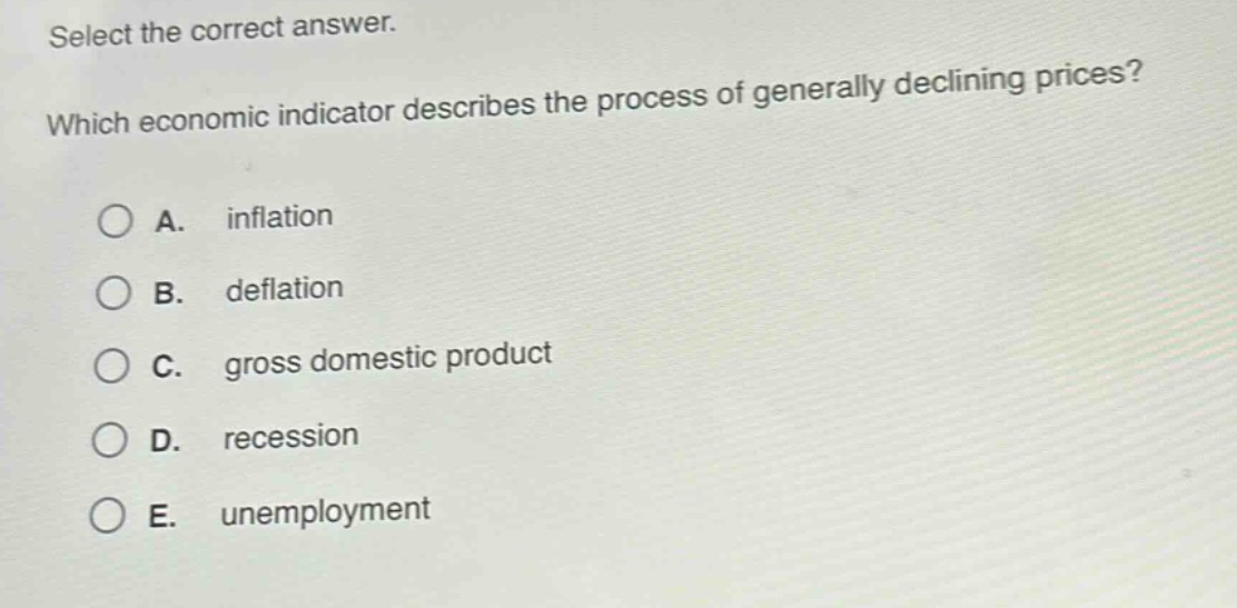 select the correct answer. which economic indicator describes the process of generally declining prices? a. inflation b. deflation c. gross domestic product d. recession e. unemployment