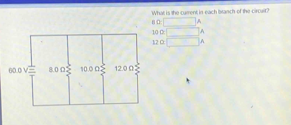 what is the current in each branch of the circuit? 8 ω: a 10 ω: a 12 ω: a 60.0 v 8.0 ω 10.0 ω 12.0 ω