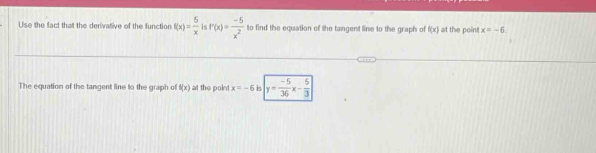 use the fact that the derivative of the function f(x)=5/x is f(x)=-5/x^2 to find the equation of the tangent line to the graph of f(x) at the point x=-6. the equation of the tangent line to the graph of f(x) at the point x=-6 is y=-5/36x - 5/3