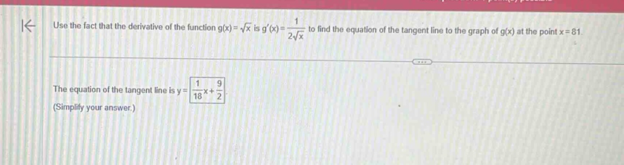 use the fact that the derivative of the function g(x)=√x is g(x)=1/(2√x) to find the equation of the tangent line to the graph of g(x) at the point x = 81. the equation of the tangent line is y = 1/18x + 9/2. (simplify your answer.)