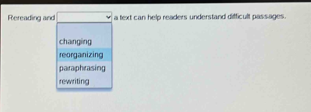rereading and a text can help readers understand difficult passages. changing reorganizing paraphrasing rewriting