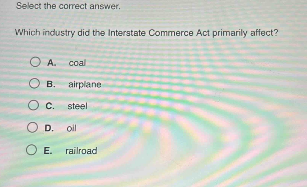 select the correct answer. which industry did the interstate commerce act primarily affect? a. coal b. airplane c. steel d. oil e. railroad