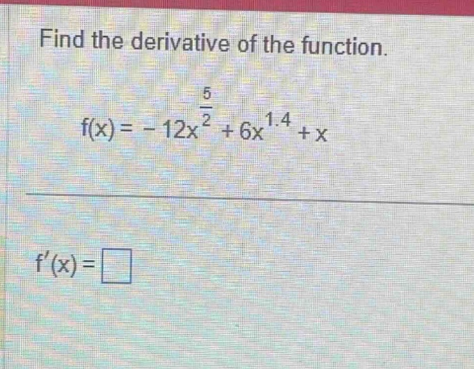 find the derivative of the function. f(x)= - 12x^(5/2)+6x^1.4 + x f(x)=□