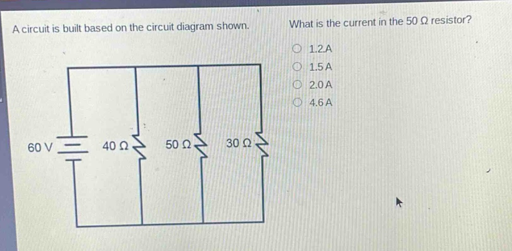 a circuit is built based on the circuit diagram shown. what is the current in the 50 ω resistor? 1.2a 1.5a 2.0a 4.6a 60 v 40 ω 50 ω 30 ω