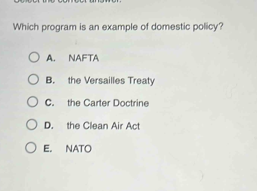select the correct answer. which program is an example of domestic policy? a. nafta b. the versailles treaty c. the carter doctrine d. the clean air act e. nato