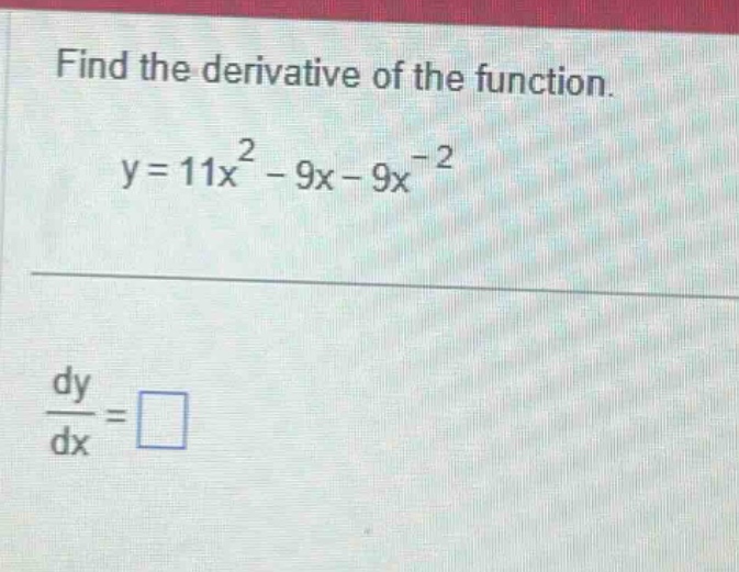 find the derivative of the function. y = 11x^2 - 9x - 9x^(-2) dy/dx = □