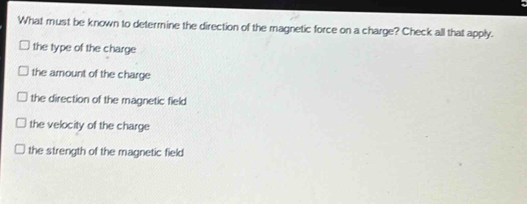 what must be known to determine the direction of the magnetic force on a charge? check all that apply. the type of the charge the amount of the charge the direction of the magnetic field the velocity of the charge the strength of the magnetic field