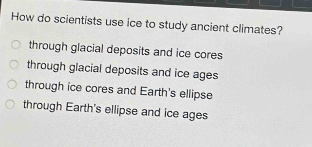 how do scientists use ice to study ancient climates? through glacial deposits and ice cores through glacial deposits and ice ages through ice cores and earth’s ellipse through earth’s ellipse and ice ages
