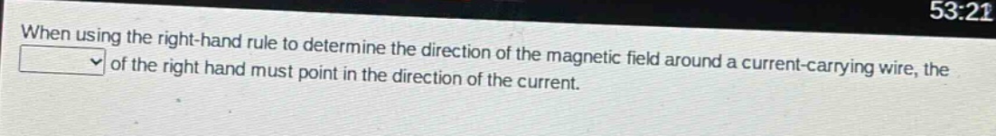 when using the right - hand rule to determine the direction of the magnetic field around a current - carrying wire, the of the right hand must point in the direction of the current.