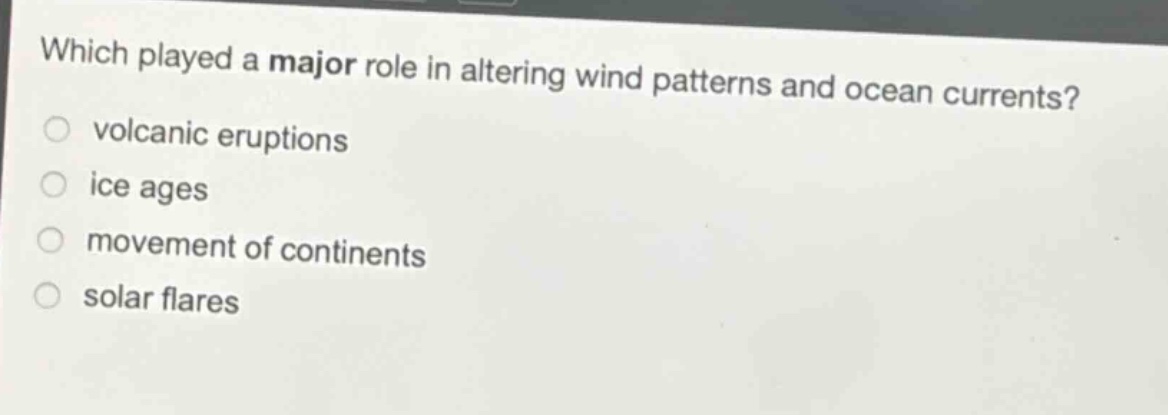 which played a major role in altering wind patterns and ocean currents?\nvolcanic eruptions\nice ages\nmovement of continents\nsolar flares
