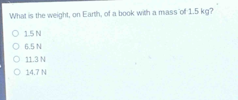 what is the weight, on earth, of a book with a mass of 1.5 kg?\n1.5 n\n6.5 n\n11.3 n\n14.7 n