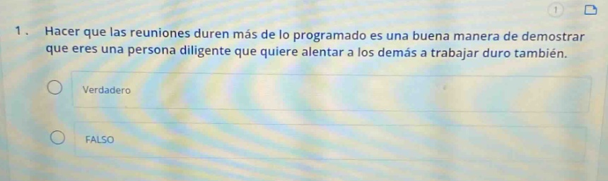 1. hacer que las reuniones duren más de lo programado es una buena manera de demostrar que eres una persona diligente que quiere alentar a los demás a trabajar duro también. verdadero falso