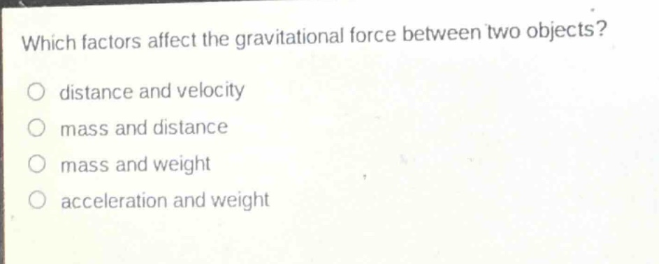 which factors affect the gravitational force between two objects?\ndistance and velocity\nmass and distance\nmass and weight\nacceleration and weight