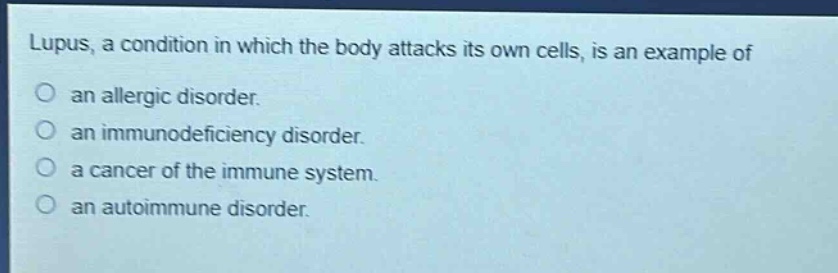 lupus, a condition in which the body attacks its own cells, is an example of an allergic disorder. an immunodeficiency disorder. a cancer of the immune system. an autoimmune disorder.