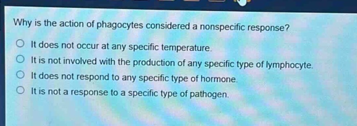 why is the action of phagocytes considered a nonspecific response? it does not occur at any specific temperature. it is not involved with the production of any specific type of lymphocyte. it does not respond to any specific type of hormone. it is not a response to a specific type of pathogen.