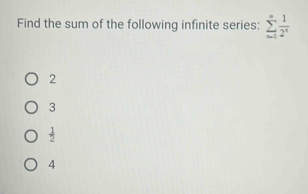 find the sum of the following infinite series: ∑(n = 0 to ∞) 1/2^n\no 2\no 3\no 1/2\no 4