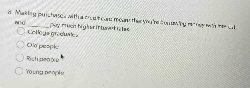 8. making purchases with a credit card means that youre borrowing money with interest, and ______ pay much higher interest rates. college graduates old people rich people young people