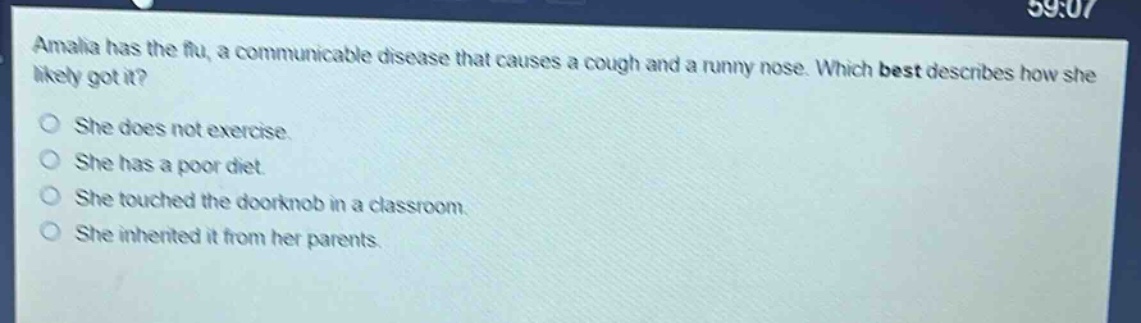 amalia has the flu, a communicable disease that causes a cough and a runny nose. which best describes how she likely got it? she does not exercise. she has a poor diet. she touched the doorknob in a classroom. she inherited it from her parents.