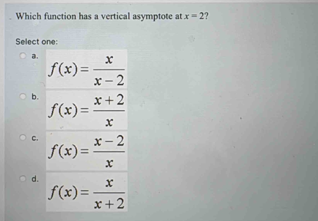 which function has a vertical asymptote at x = 2? select one: a. f(x)=x/(x - 2) b. f(x)=(x + 2)/x c. f(x)=(x - 2)/x d. f(x)=x/(x + 2)