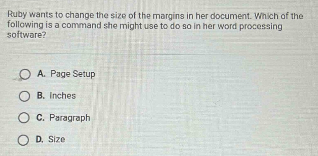 ruby wants to change the size of the margins in her document. which of the following is a command she might use to do so in her word processing software? a. page setup b. inches c. paragraph d. size