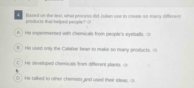 4 based on the text, what process did julian use to create so many different products that helped people? a he experimented with chemicals from peoples eyeballs. b he used only the calabar bean to make so many products. c he developed chemicals from different plants. d he talked to other chemists and used their ideas.