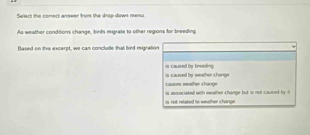 select the correct answer from the drop - down menu. as weather conditions change, birds migrate to other regions for breeding. based on this excerpt, we can conclude that bird migration is caused by breeding is caused by weather change causes weather change is associated with weather change but is not caused by it is not related to weather change
