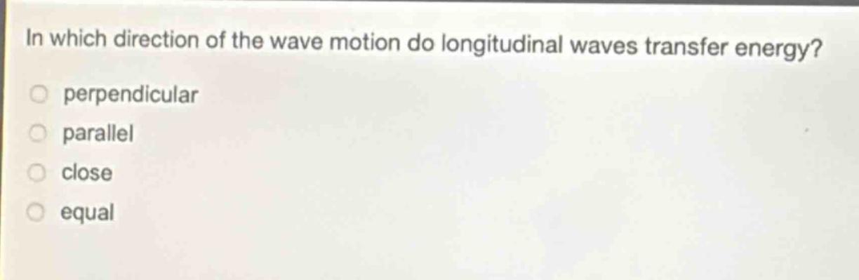 in which direction of the wave motion do longitudinal waves transfer energy? perpendicular parallel close equal