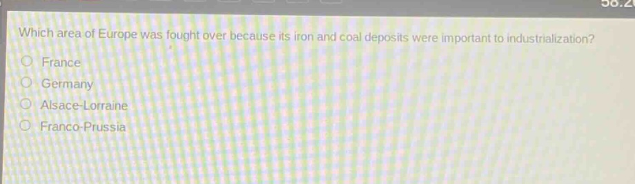 which area of europe was fought over because its iron and coal deposits were important to industrialization?\nfrance\ngermany\nalsace - lorraine\nfranco - prussia