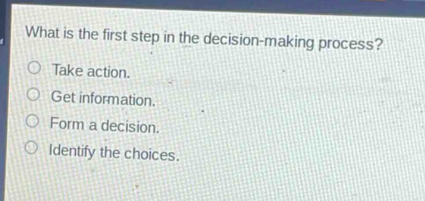 what is the first step in the decision - making process?\ntake action.\nget information.\nform a decision.\nidentify the choices.