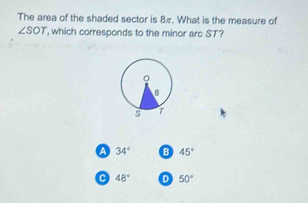 the area of the shaded sector is 8π. what is the measure of ∠sot, which corresponds to the minor arc st? a 34° b 45° c 48° d 50°