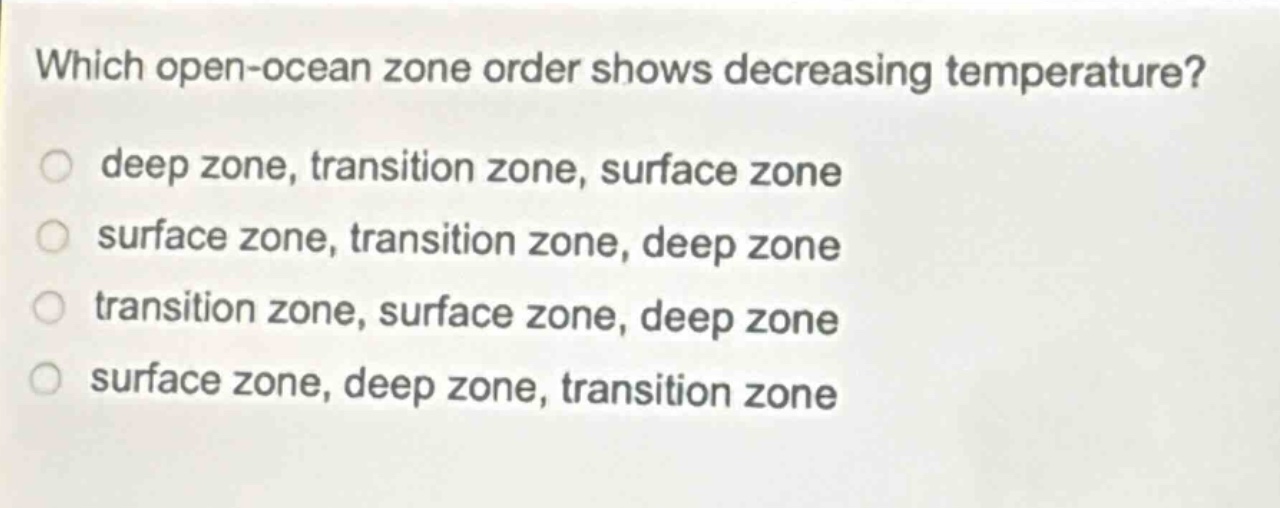 which open - ocean zone order shows decreasing temperature?\ndeep zone, transition zone, surface zone\nsurface zone, transition zone, deep zone\ntransition zone, surface zone, deep zone\nsurface zone, deep zone, transition zone