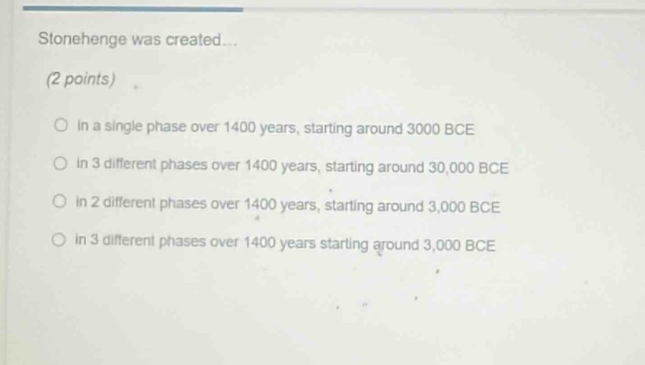 stonehenge was created... (2 points) in a single phase over 1400 years, starting around 3000 bce in 3 different phases over 1400 years, starting around 30,000 bce in 2 different phases over 1400 years, starting around 3,000 bce in 3 different phases over 1400 years starting around 3,000 bce