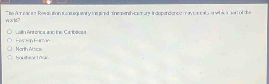 the american revolution subsequently inspired nineteenth - century independence movements in which part of the world?\nlatin america and the caribbean\neastern europe\nnorth africa\nsoutheast asia