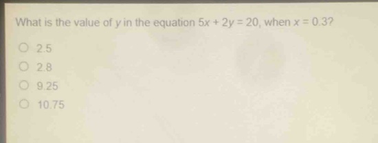 what is the value of y in the equation 5x + 2y = 20, when x = 0.3?\n2.5\n2.8\n9.25\n10.75