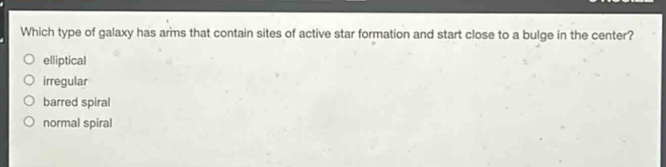 which type of galaxy has arms that contain sites of active star formation and start close to a bulge in the center?\nelliptical\nirregular\nbarred spiral\nnormal spiral