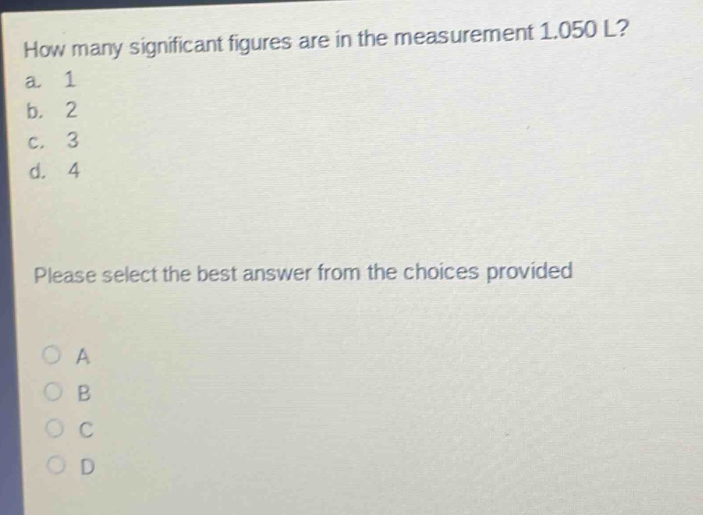 how many significant figures are in the measurement 1.050 l? a. 1 b. 2 c. 3 d. 4 please select the best answer from the choices provided