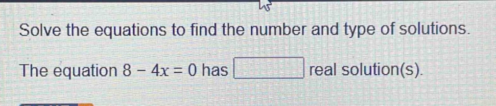 solve the equations to find the number and type of solutions. the equation 8 - 4x = 0 has real solution(s).