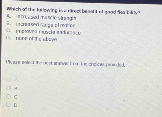 which of the following is a direct benefit of good flexibility? a. increased muscle strength b. increased range of motion c. improved muscle endurance d. none of the above please select the best answer from the choices provided.