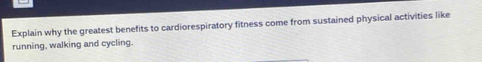 explain why the greatest benefits to cardiorespiratory fitness come from sustained physical activities like running, walking and cycling.