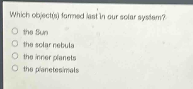 which object(s) formed last in our solar system? the sun the solar nebula the inner planets the planetesimals