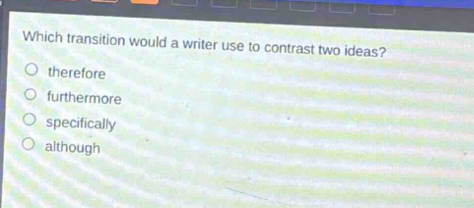 which transition would a writer use to contrast two ideas?\ntherefore\nfurthermore\nspecifically\nalthough