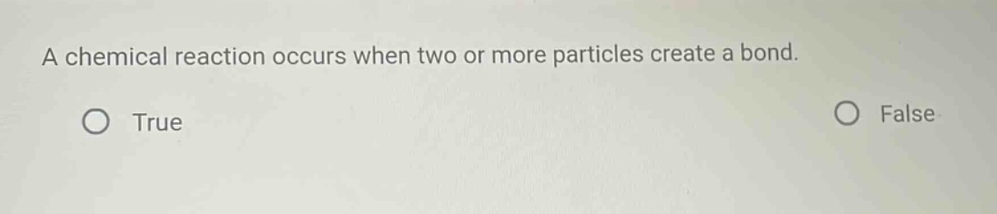a chemical reaction occurs when two or more particles create a bond. true false