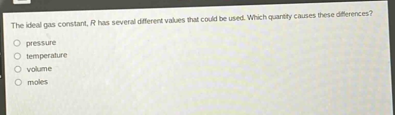 the ideal gas constant, r has several different values that could be used. which quantity causes these differences?\npressure\ntemperature\nvolume\nmoles