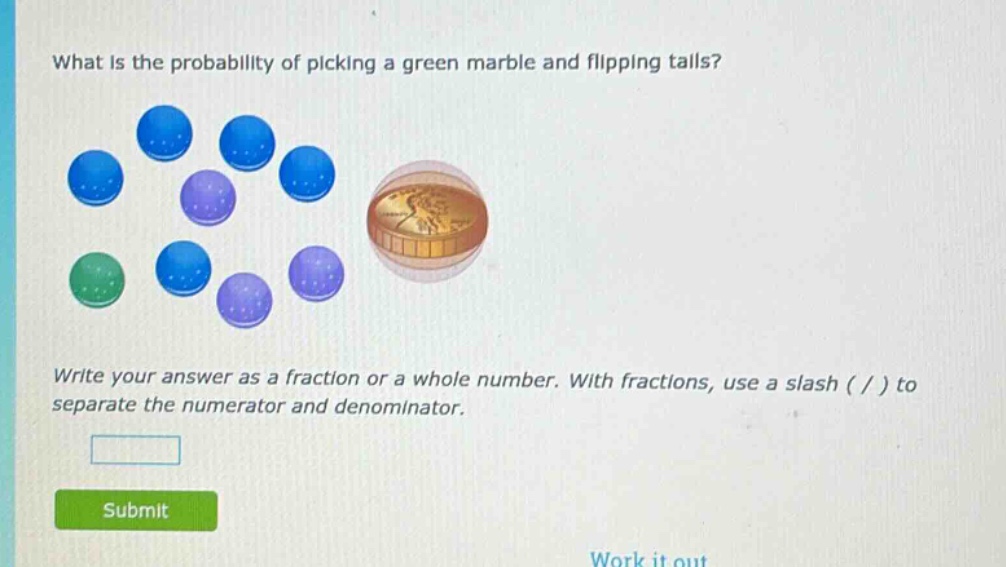 what is the probability of picking a green marble and flipping tails? write your answer as a fraction or a whole number. with fractions, use a slash ( / ) to separate the numerator and denominator.