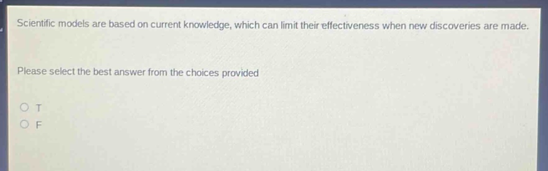 scientific models are based on current knowledge, which can limit their effectiveness when new discoveries are made. please select the best answer from the choices provided o t o f