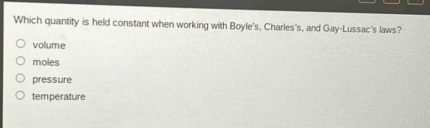 which quantity is held constant when working with boyles, charless, and gay - lussacs laws?\nvolume\nmoles\npressure\ntemperature