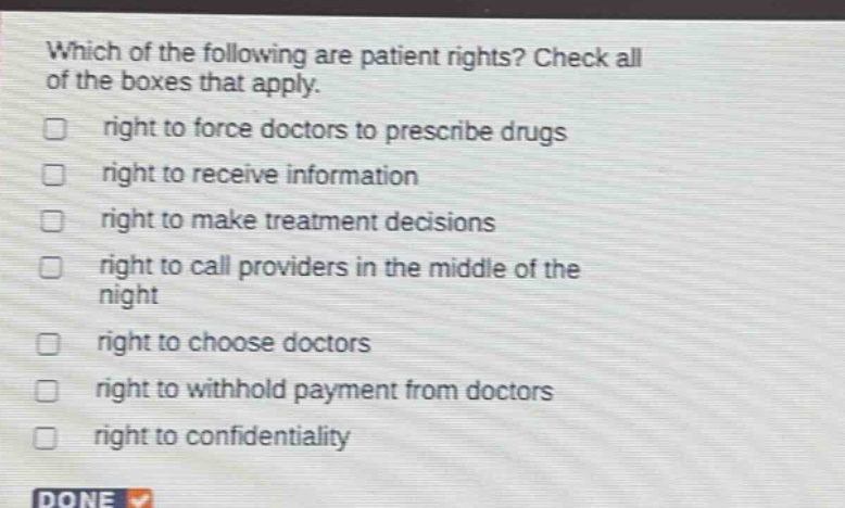 which of the following are patient rights? check all of the boxes that apply. right to force doctors to prescribe drugs right to receive information right to make treatment decisions right to call providers in the middle of the night right to choose doctors right to withhold payment from doctors right to confidentiality