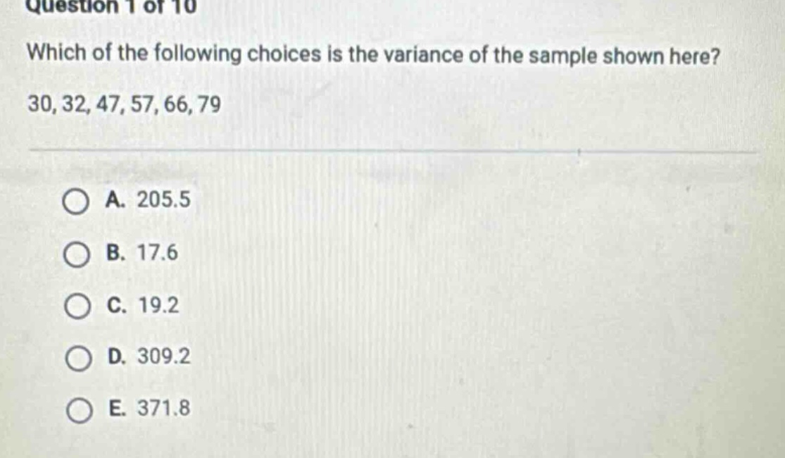 question 1 of 10 which of the following choices is the variance of the sample shown here? 30, 32, 47, 57, 66, 79 a. 205.5 b. 17.6 c. 19.2 d. 309.2 e. 371.8
