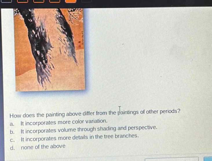 how does the painting above differ from the paintings of other periods? a. it incorporates more color variation. b. it incorporates volume through shading and perspective. c. it incorporates more details in the tree branches. d. none of the above